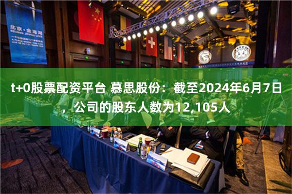 t+0股票配资平台 慕思股份：截至2024年6月7日，公司的股东人数为12,105人