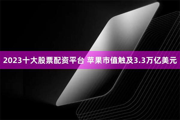 2023十大股票配资平台 苹果市值触及3.3万亿美元