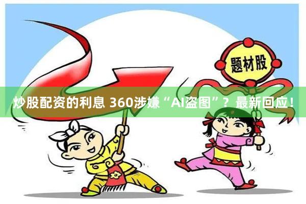 炒股配资的利息 360涉嫌“AI盗图”？最新回应！