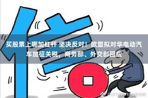 买股票上哪加杠杆 坚决反对！欧盟拟对华电动汽车加征关税，商务部、外交部回应