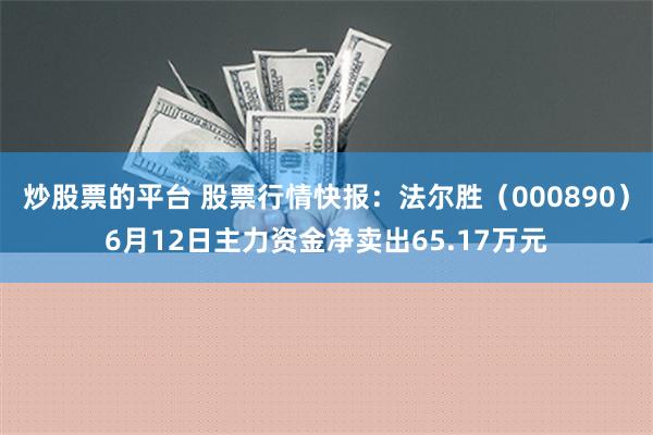 炒股票的平台 股票行情快报：法尔胜（000890）6月12日主力资金净卖出65.17万元