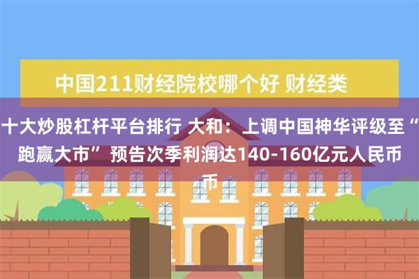 十大炒股杠杆平台排行 大和：上调中国神华评级至“跑赢大市” 预告次季利润达140-160亿元人民币