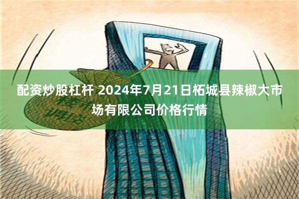 配资炒股杠杆 2024年7月21日柘城县辣椒大市场有限公司价格行情