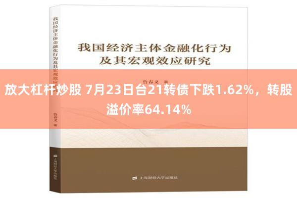 放大杠杆炒股 7月23日台21转债下跌1.62%，转股溢价率64.14%