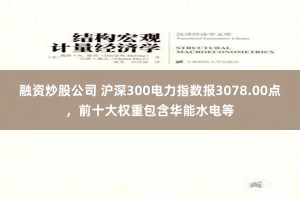 融资炒股公司 沪深300电力指数报3078.00点，前十大权重包含华能水电等