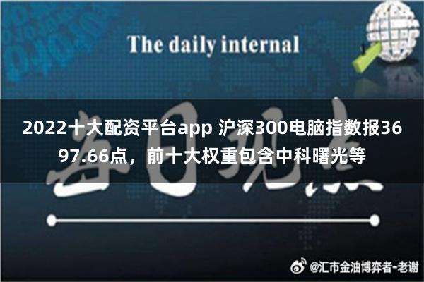 2022十大配资平台app 沪深300电脑指数报3697.66点，前十大权重包含中科曙光等