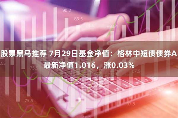 股票黑马推荐 7月29日基金净值：格林中短债债券A最新净值1.016，涨0.03%