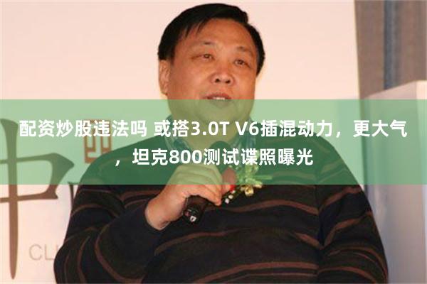 配资炒股违法吗 或搭3.0T V6插混动力，更大气，坦克800测试谍照曝光