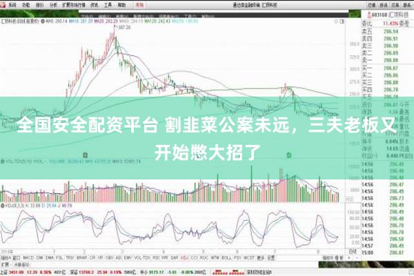 全国安全配资平台 割韭菜公案未远，三夫老板又开始憋大招了