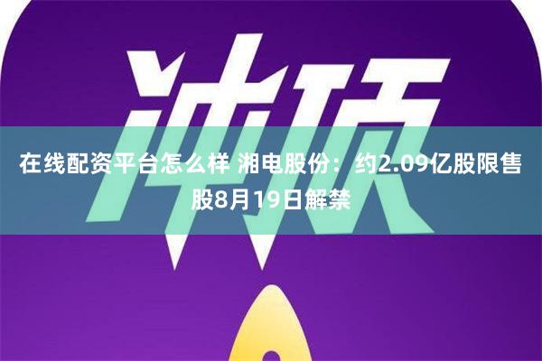 在线配资平台怎么样 湘电股份：约2.09亿股限售股8月19日解禁