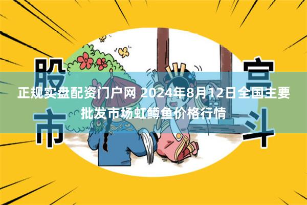 正规实盘配资门户网 2024年8月12日全国主要批发市场虹鳟鱼价格行情