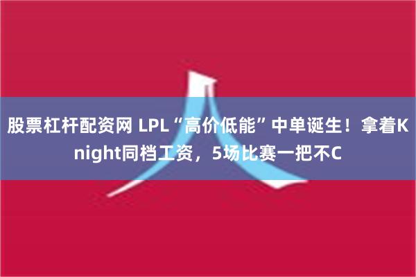 股票杠杆配资网 LPL“高价低能”中单诞生！拿着Knight同档工资，5场比赛一把不C