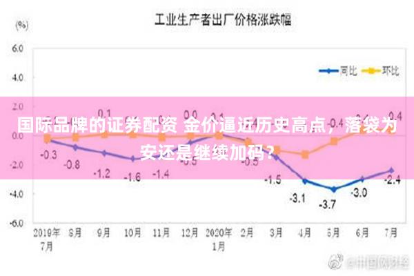 国际品牌的证券配资 金价逼近历史高点，落袋为安还是继续加码？