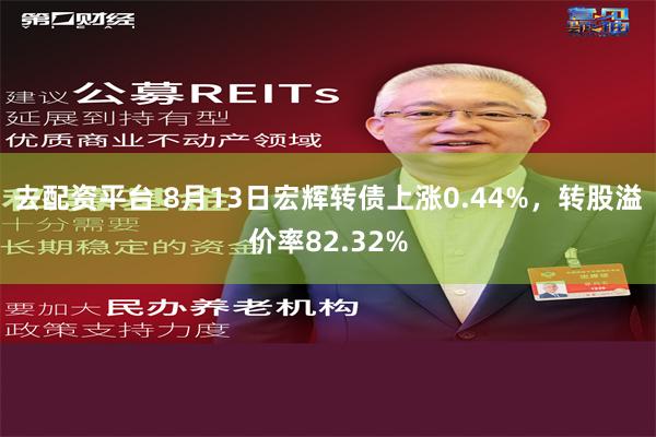 去配资平台 8月13日宏辉转债上涨0.44%，转股溢价率82.32%