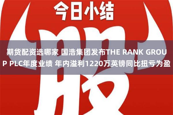 期货配资选哪家 国浩集团发布THE RANK GROUP PLC年度业绩 年内溢利1220万英镑同比扭亏为盈