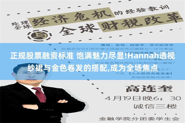 正规股票融资标准 饱满魅力尽显!Hannah透视纱裙与金色卷发的搭配,成为全场焦点