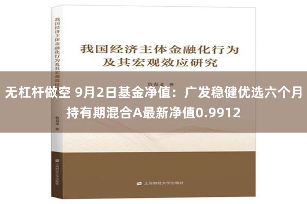 无杠杆做空 9月2日基金净值：广发稳健优选六个月持有期混合A最新净值0.9912