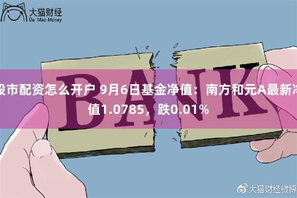 股市配资怎么开户 9月6日基金净值：南方和元A最新净值1.0785，跌0.01%