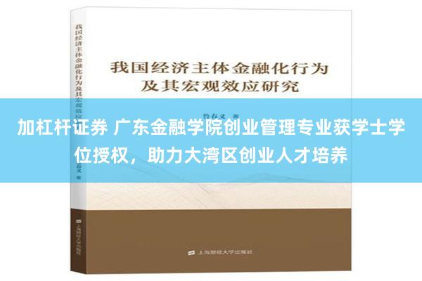 加杠杆证券 广东金融学院创业管理专业获学士学位授权，助力大湾区创业人才培养