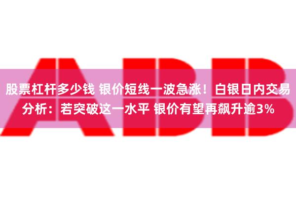 股票杠杆多少钱 银价短线一波急涨！白银日内交易分析：若突破这一水平 银价有望再飙升逾3%