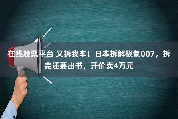 在线股票平台 又拆我车！日本拆解极氪007，拆完还要出书，开价卖4万元