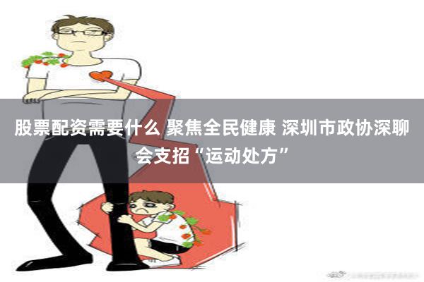 股票配资需要什么 聚焦全民健康 深圳市政协深聊会支招“运动处方”