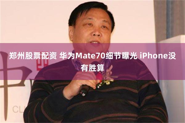 郑州股票配资 华为Mate70细节曝光 iPhone没有胜算