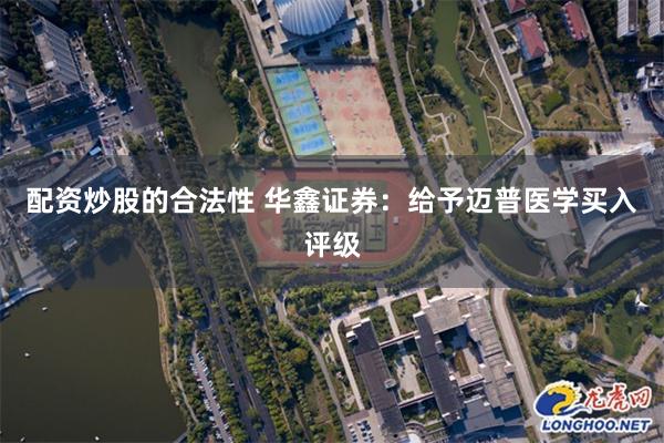 配资炒股的合法性 华鑫证券：给予迈普医学买入评级