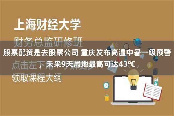 股票配资是去股票公司 重庆发布高温中暑一级预警，未来9天局地最高可达43℃