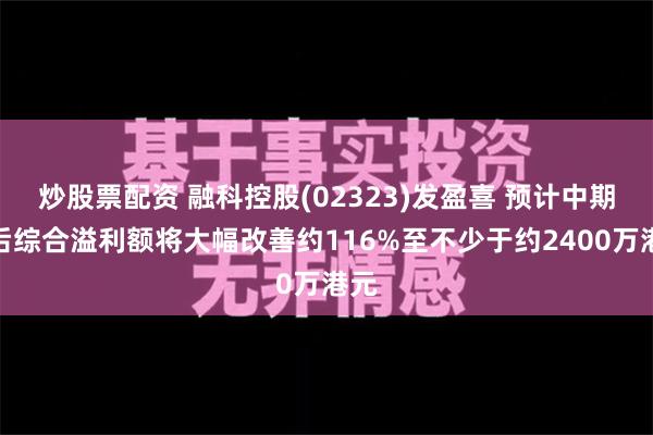 炒股票配资 融科控股(02323)发盈喜 预计中期税后综合溢利额将大幅改善约116%至不少于约2400万港元