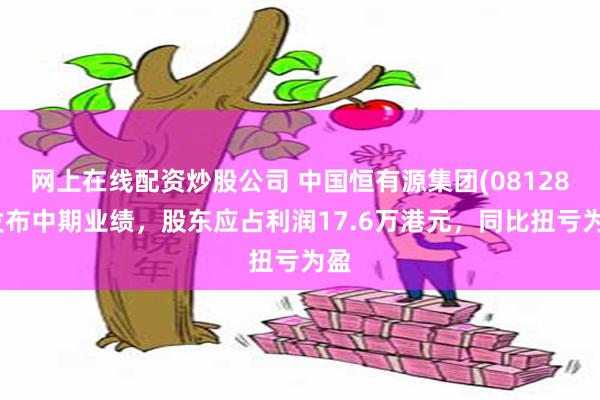 网上在线配资炒股公司 中国恒有源集团(08128)发布中期业绩，股东应占利润17.6万港元，同比扭亏为盈