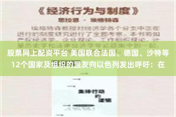 股票网上配资平台 美国联合法国、德国、沙特等12个国家及组织的盟友向以色列发出呼吁：在