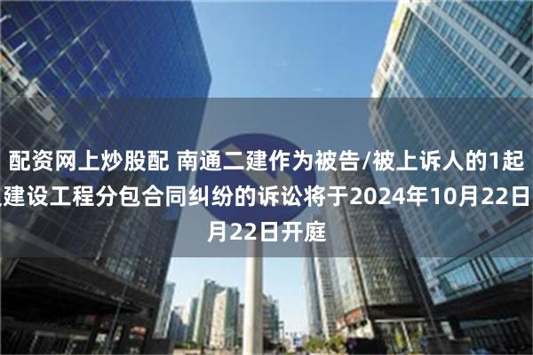 配资网上炒股配 南通二建作为被告/被上诉人的1起涉及建设工程分包合同纠纷的诉讼将于2024年10月22日开庭