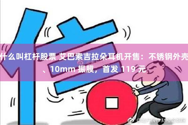 什么叫杠杆股票 艾巴索吉拉朵耳机开售：不锈钢外壳、10mm 振膜，首发 119 元