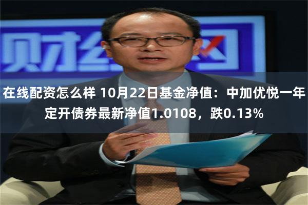 在线配资怎么样 10月22日基金净值：中加优悦一年定开债券最新净值1.0108，跌0.13%