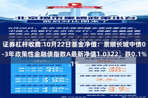 证券杠杆收费 10月22日基金净值：景顺长城中债0-3年政策性金融债指数A最新净值1.0322，跌0.1%