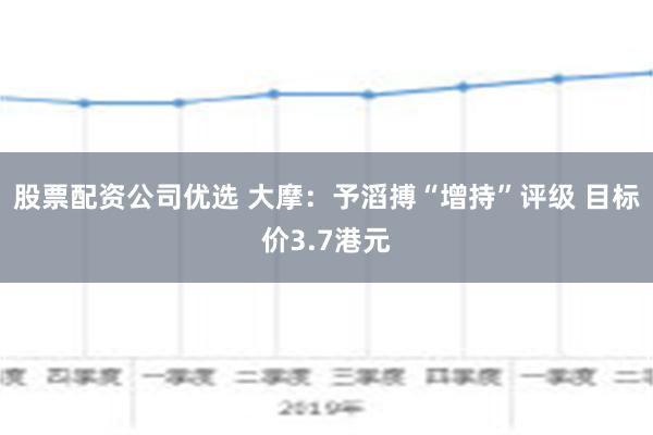 股票配资公司优选 大摩：予滔搏“增持”评级 目标价3.7港元