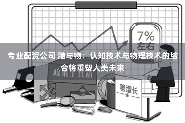 专业配资公司 脑与物：认知技术与物理技术的结合将重塑人类未来