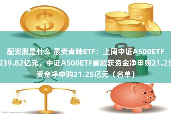 配资股是什么 最受青睐ETF：上周中证A500ETF获资金净申购39.82亿元，中证A500ETF景顺获资金净申购21.25亿元（名单）