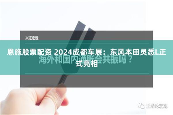 恩施股票配资 2024成都车展：东风本田灵悉L正式亮相