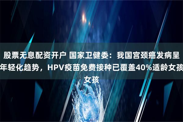 股票无息配资开户 国家卫健委：我国宫颈癌发病呈年轻化趋势，HPV疫苗免费接种已覆盖40%适龄女孩