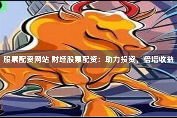 股票配资网站 财经股票配资：助力投资，倍增收益