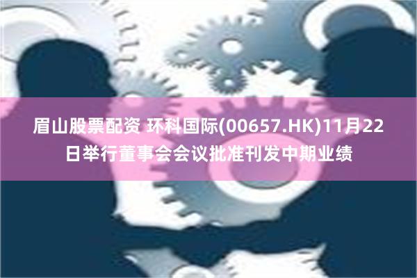 眉山股票配资 环科国际(00657.HK)11月22日举行董事会会议批准刊发中期业绩