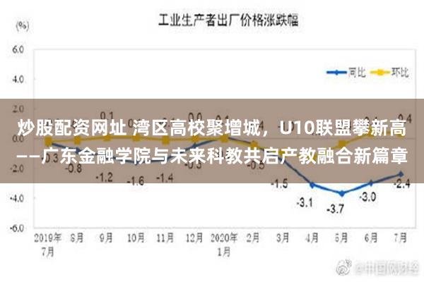 炒股配资网址 湾区高校聚增城，U10联盟攀新高——广东金融学院与未来科教共启产教融合新篇章