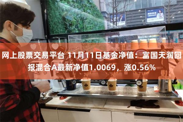 网上股票交易平台 11月11日基金净值：富国天润回报混合A最新净值1.0069，涨0.56%