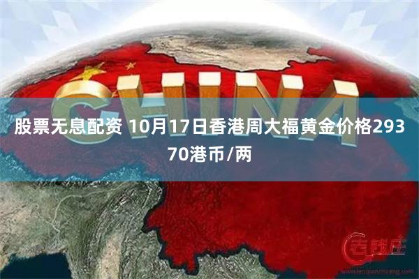 股票无息配资 10月17日香港周大福黄金价格29370港币/两