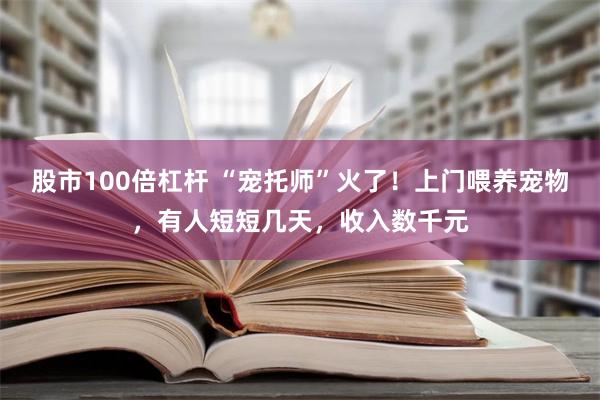 股市100倍杠杆 “宠托师”火了！上门喂养宠物，有人短短几天，收入数千元