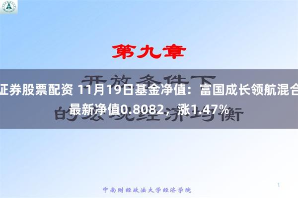 证券股票配资 11月19日基金净值：富国成长领航混合最新净值0.8082，涨1.47%