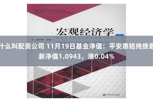 什么叫配资公司 11月19日基金净值：平安惠铭纯债最新净值1.0943，涨0.04%