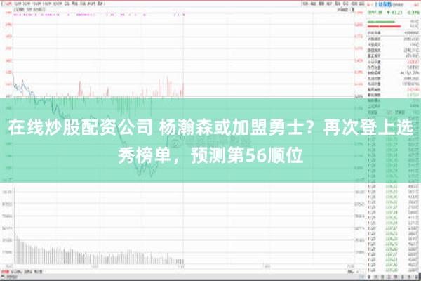 在线炒股配资公司 杨瀚森或加盟勇士？再次登上选秀榜单，预测第56顺位